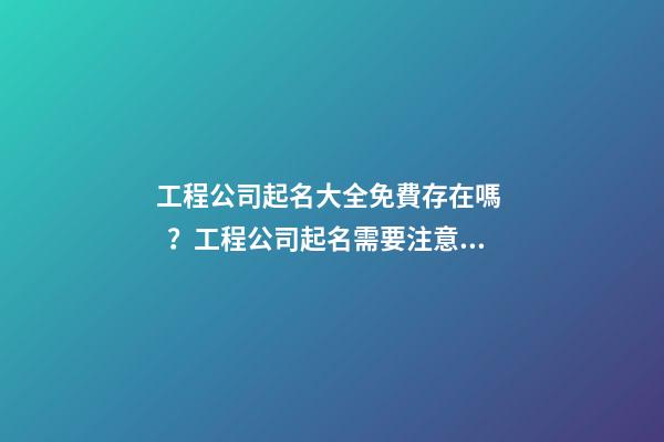 工程公司起名大全免費存在嗎？工程公司起名需要注意什么？